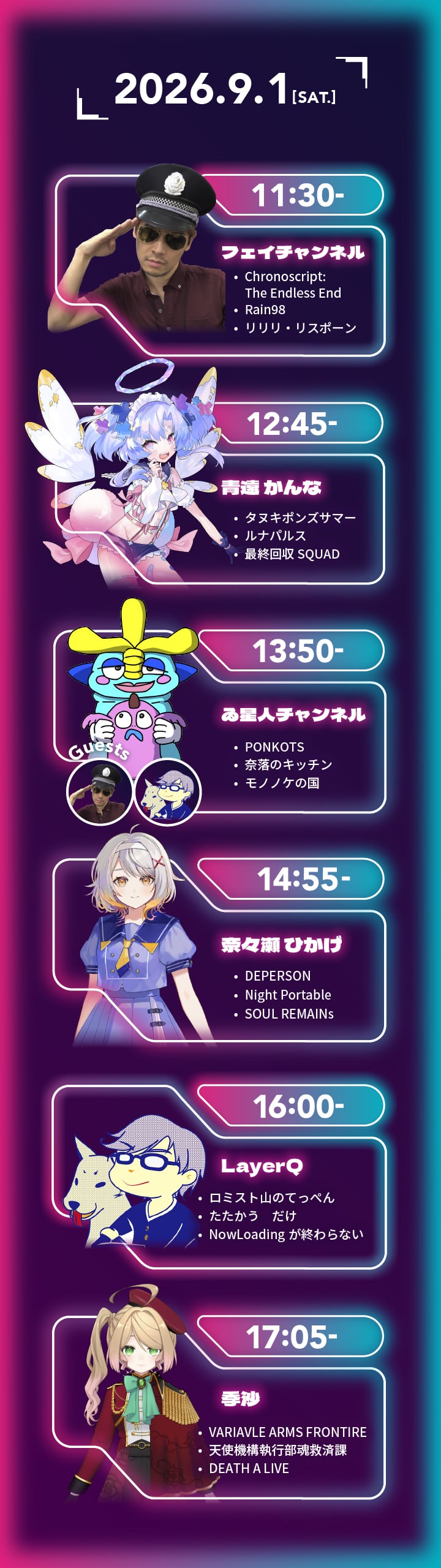 タイムテーブル画像：2026年9月1日(土)　11:30〜 フェイチャンネル「Chronoscript:The Endless End」「Rain98」「リリリ・リスポーン」、12:45〜 青遠 かんな「タヌキポンズサマー」「ルナパルス」「最終回収SQUAD」、13:50〜 ゐ星人チャンネル（ゲスト：フェイチャンネル／LayerQ）「PONKOTS」「奈落のキッチン」「モノノケの国」、14:55〜 奈々瀬 ひかげ「DEPERSON」「Night Portable」「SOUL REMAINs」、16:00〜 LayerQ「ロミスト山のてっぺん」「たたかう　だけ」「NowLoadingが終わらない」、17:05〜 季沙「VARIAVLE ARMS FRONTIRE」「天使機構執行部魂救済課」「DEATH A LIVE」